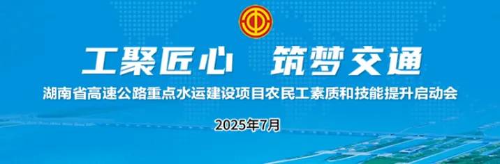 专题 | 工聚匠心·筑梦交通 湖南省高速公路重点水运建设项目农民工素质和技能提升行动